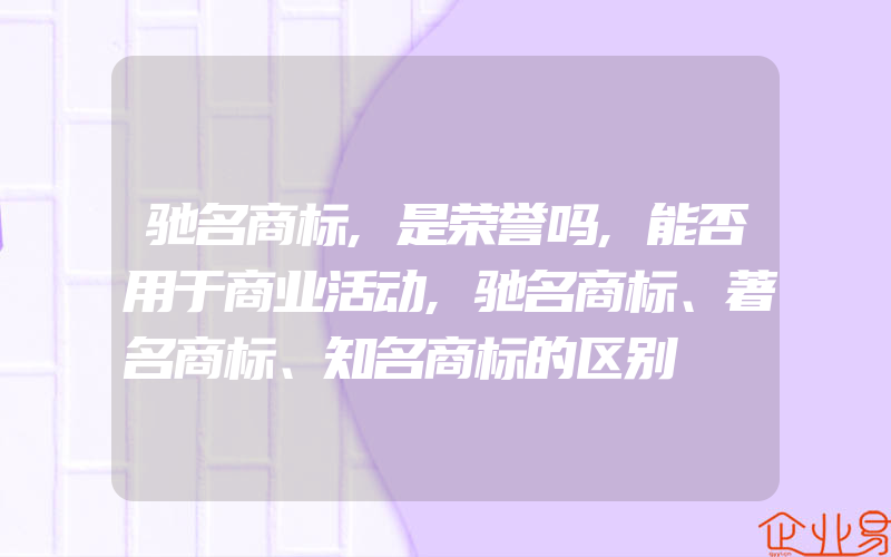 驰名商标,是荣誉吗,能否用于商业活动,驰名商标、著名商标、知名商标的区别