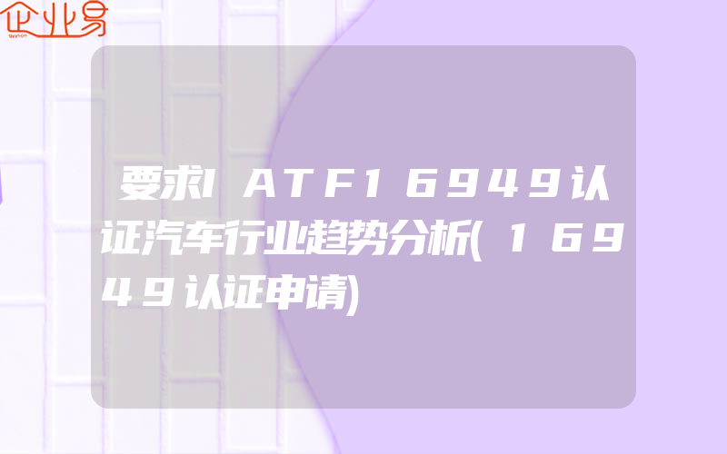 要求IATF16949认证汽车行业趋势分析(16949认证申请)