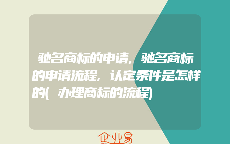 驰名商标的申请,驰名商标的申请流程,认定条件是怎样的(办理商标的流程)