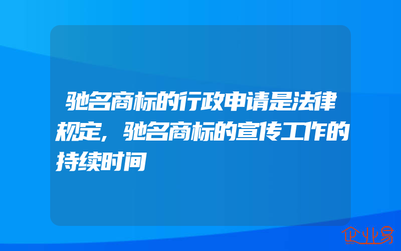 驰名商标的行政申请是法律规定,驰名商标的宣传工作的持续时间