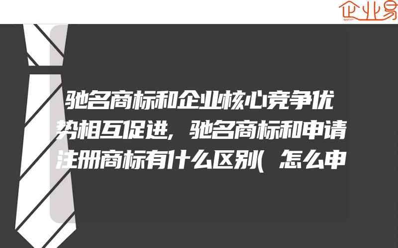 驰名商标和企业核心竞争优势相互促进,驰名商标和申请注册商标有什么区别(怎么申请商标)