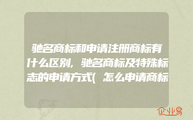 驰名商标和申请注册商标有什么区别,驰名商标及特殊标志的申请方式(怎么申请商标)