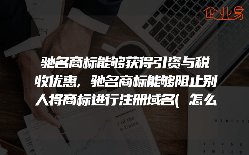 驰名商标能够获得引资与税收优惠,驰名商标能够阻止别人将商标进行注册域名(怎么申请商标)