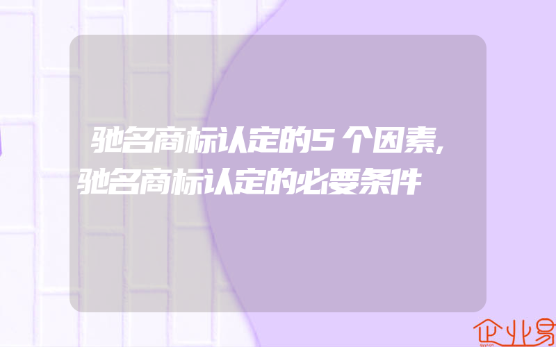 驰名商标认定的5个因素,驰名商标认定的必要条件