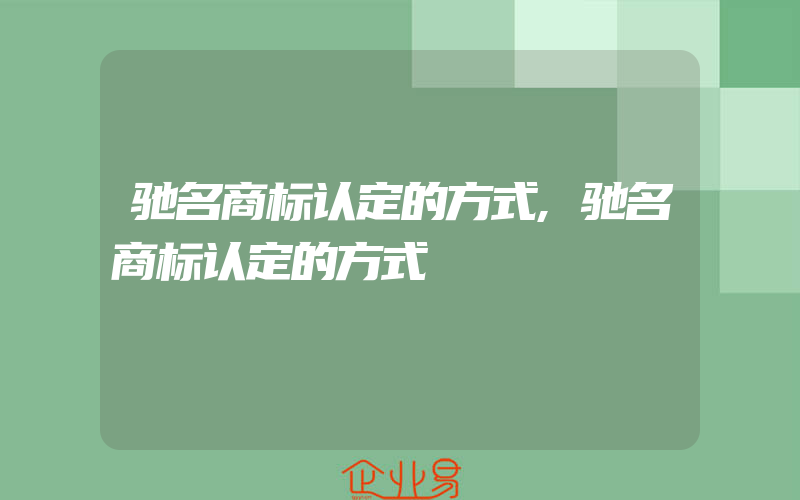 驰名商标认定的方式,驰名商标认定的方式