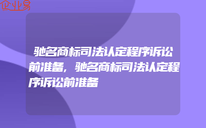 驰名商标司法认定程序诉讼前准备,驰名商标司法认定程序诉讼前准备