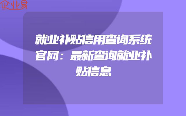 就业补贴信用查询系统官网：最新查询就业补贴信息