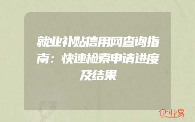 就业补贴信用网查询指南：快速检索申请进度及结果