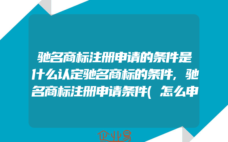 驰名商标注册申请的条件是什么认定驰名商标的条件,驰名商标注册申请条件(怎么申请商标)