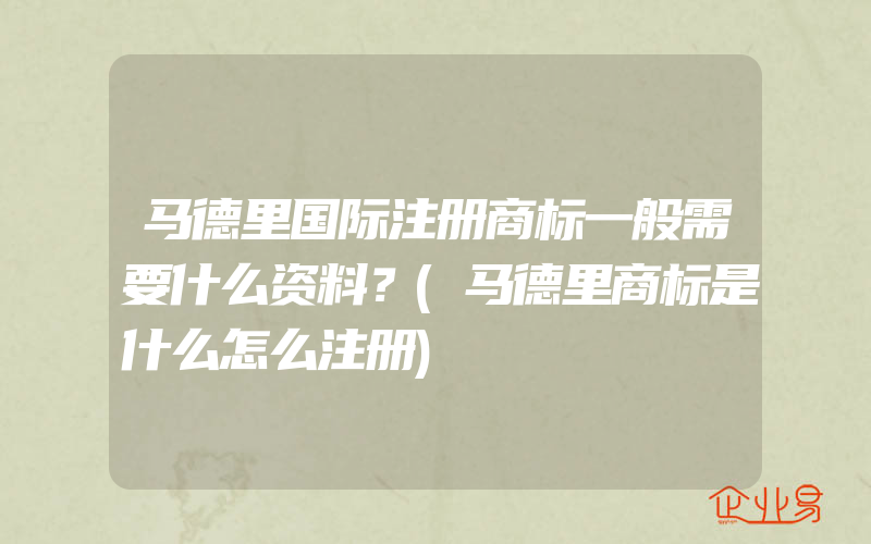 马德里国际注册商标一般需要什么资料？(马德里商标是什么怎么注册)