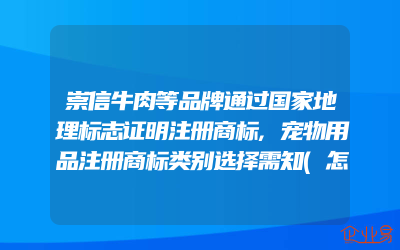 崇信牛肉等品牌通过国家地理标志证明注册商标,宠物用品注册商标类别选择需知(怎么申请商标)