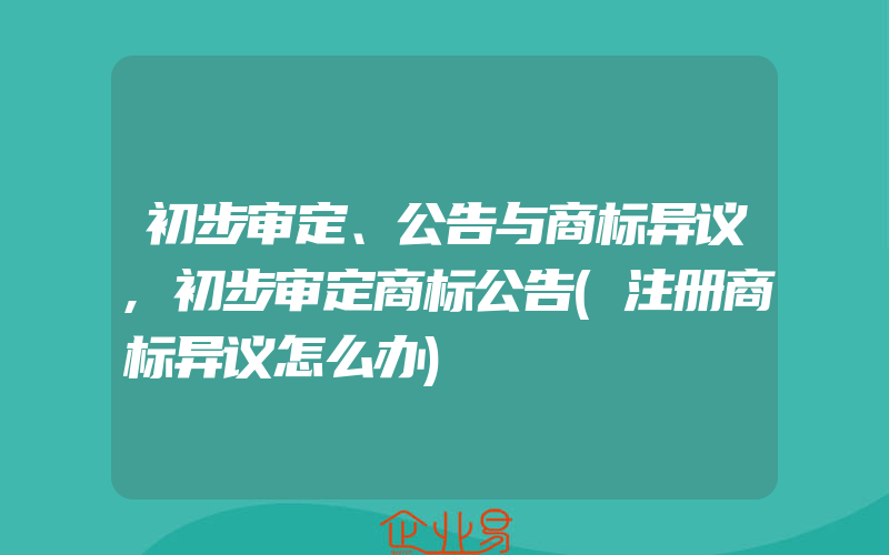 初步审定、公告与商标异议,初步审定商标公告(注册商标异议怎么办)