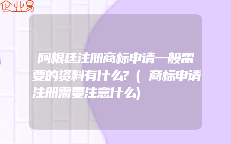 阿根廷注册商标申请一般需要的资料有什么?(商标申请注册需要注意什么)