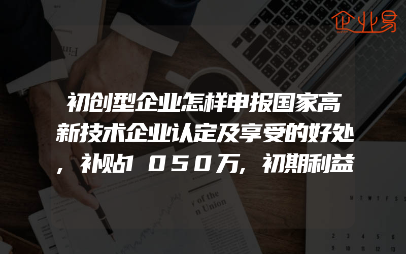 初创型企业怎样申报国家高新技术企业认定及享受的好处,补贴1050万,初期利益商标混淆