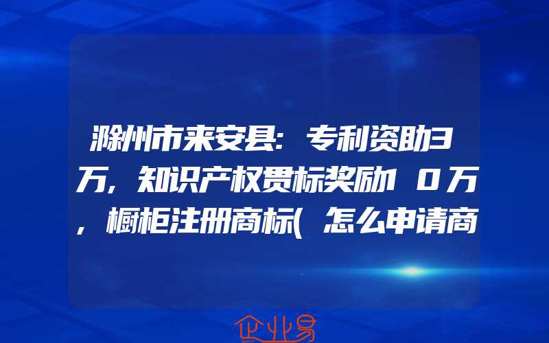 滁州市来安县:专利资助3万,知识产权贯标奖励10万,橱柜注册商标(怎么申请商标)