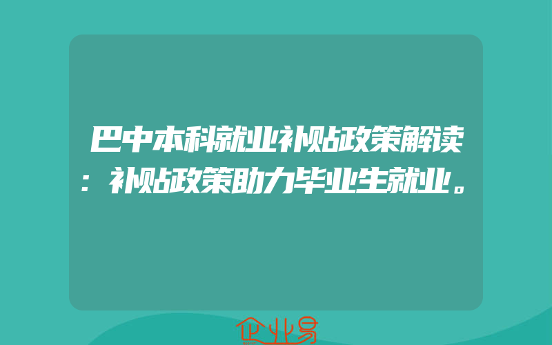 巴中本科就业补贴政策解读：补贴政策助力毕业生就业。