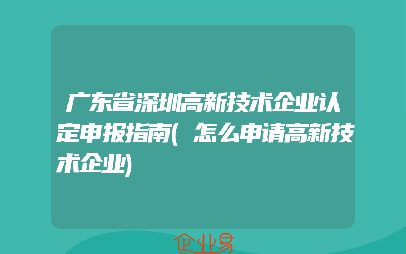 广东省深圳高新技术企业认定申报指南(怎么申请高新技术企业)