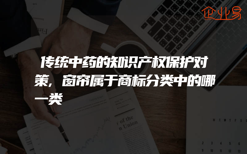 传统中药的知识产权保护对策,窗帘属于商标分类中的哪一类