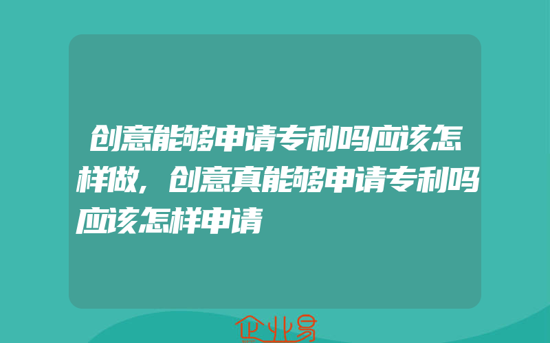 创意能够申请专利吗应该怎样做,创意真能够申请专利吗应该怎样申请