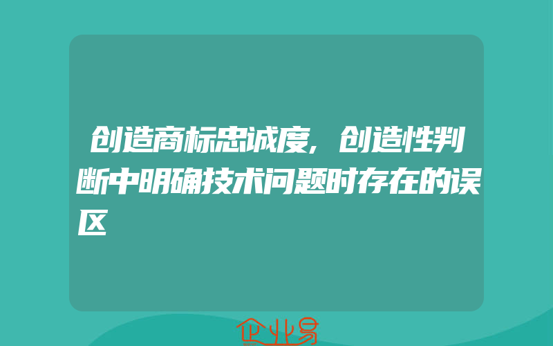 创造商标忠诚度,创造性判断中明确技术问题时存在的误区