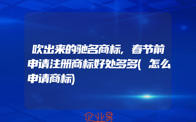 吹出来的驰名商标,春节前申请注册商标好处多多(怎么申请商标)