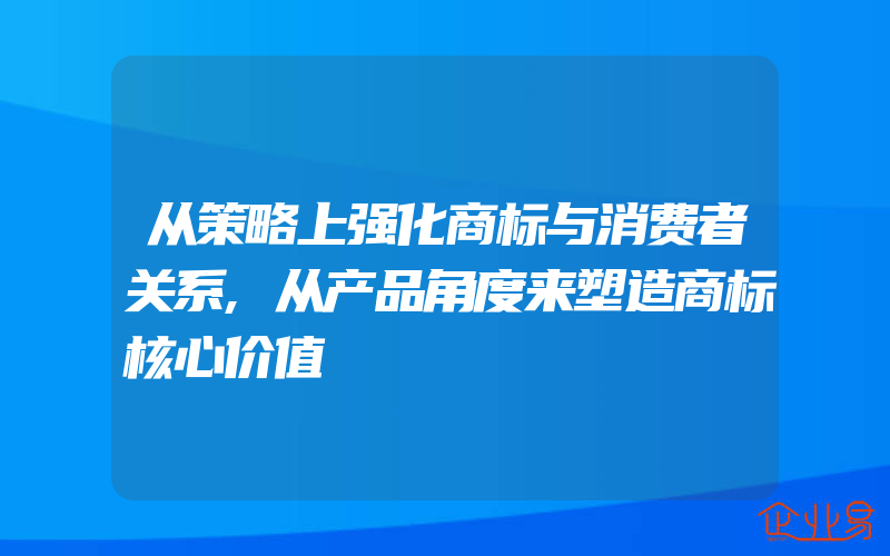 从策略上强化商标与消费者关系,从产品角度来塑造商标核心价值