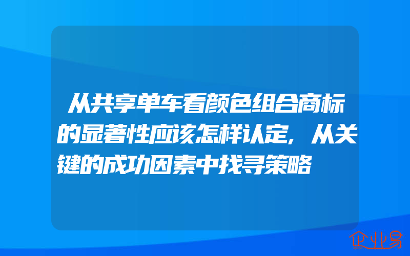 从共享单车看颜色组合商标的显著性应该怎样认定,从关键的成功因素中找寻策略