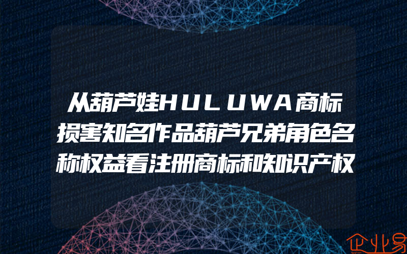 从葫芦娃HULUWA商标损害知名作品葫芦兄弟角色名称权益看注册商标和知识产权保护,从快看漫画被罚3万看怎样加强网络行业管理(怎么申请商标)