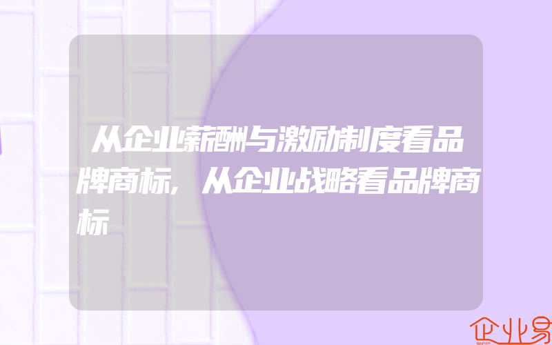 从企业薪酬与激励制度看品牌商标,从企业战略看品牌商标