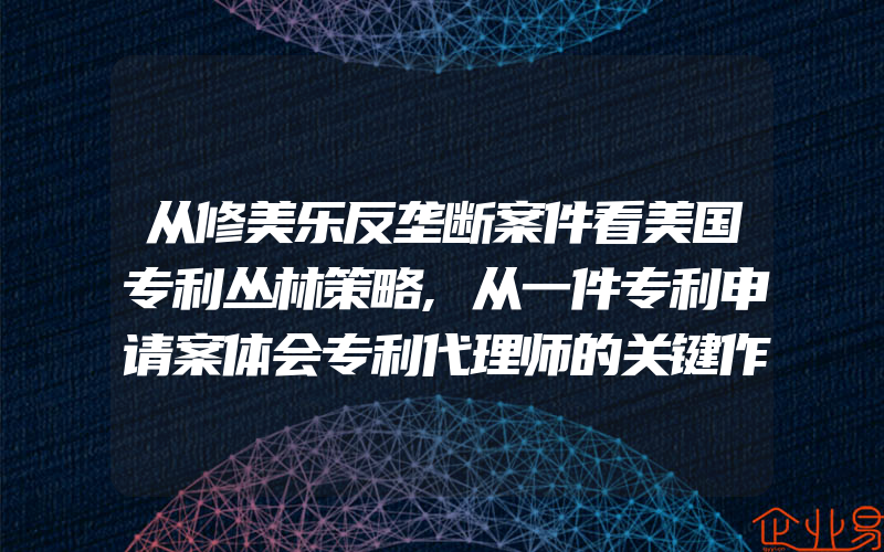 从修美乐反垄断案件看美国专利丛林策略,从一件专利申请案体会专利代理师的关键作用