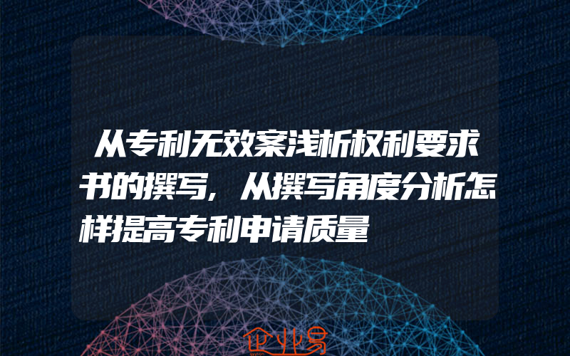 从专利无效案浅析权利要求书的撰写,从撰写角度分析怎样提高专利申请质量