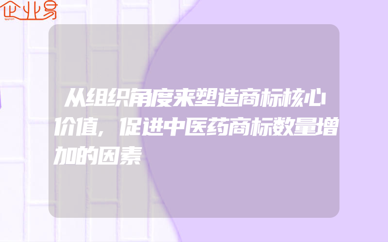 从组织角度来塑造商标核心价值,促进中医药商标数量增加的因素