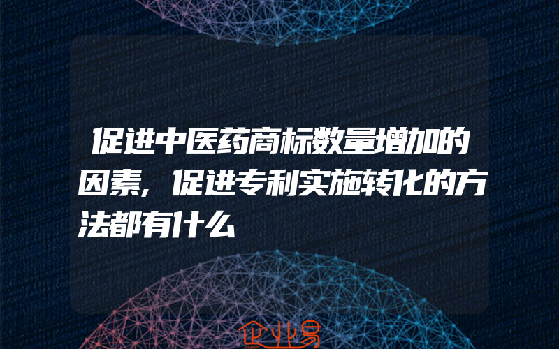 促进中医药商标数量增加的因素,促进专利实施转化的方法都有什么