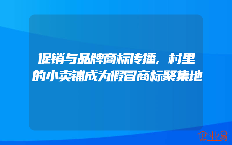 促销与品牌商标传播,村里的小卖铺成为假冒商标聚集地