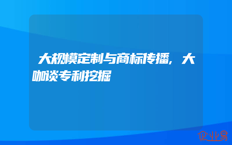 大规模定制与商标传播,大咖谈专利挖掘