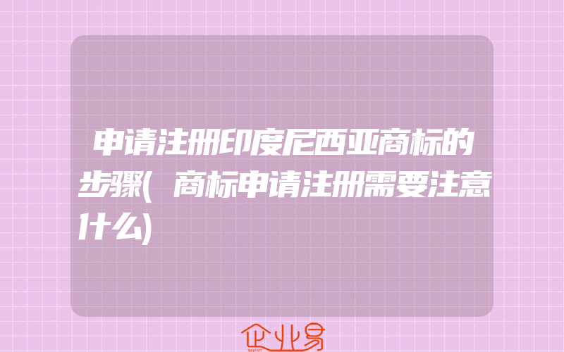 申请注册印度尼西亚商标的步骤(商标申请注册需要注意什么)