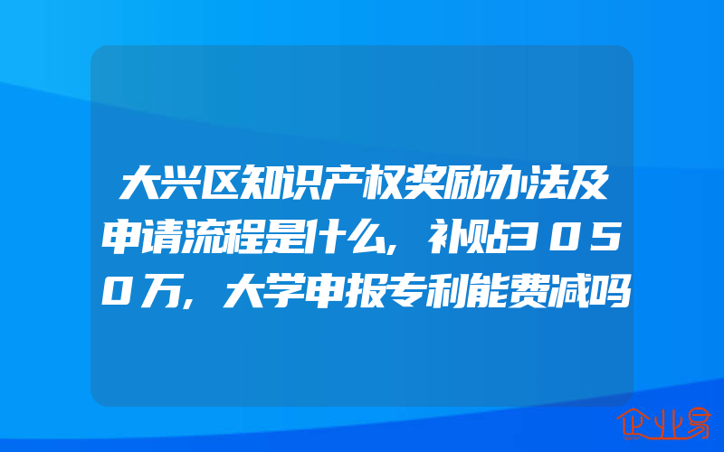 大兴区知识产权奖励办法及申请流程是什么,补贴3050万,大学申报专利能费减吗学生专利做费减提供什么资料