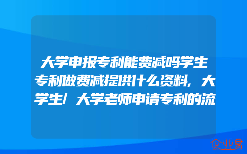 大学申报专利能费减吗学生专利做费减提供什么资料,大学生/大学老师申请专利的流程和费用