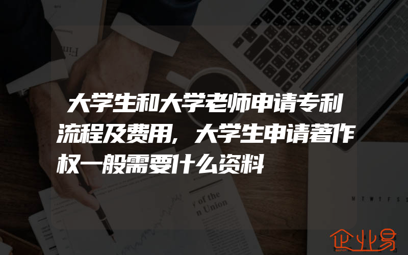 大学生和大学老师申请专利流程及费用,大学生申请著作权一般需要什么资料