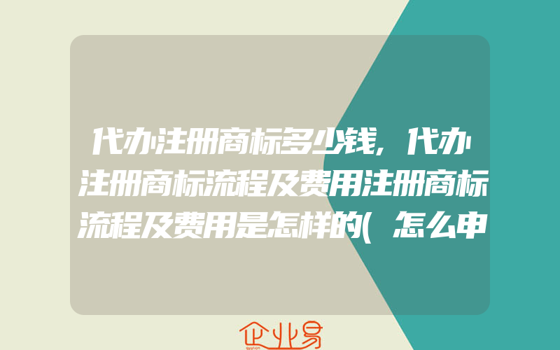 代办注册商标多少钱,代办注册商标流程及费用注册商标流程及费用是怎样的(怎么申请商标)