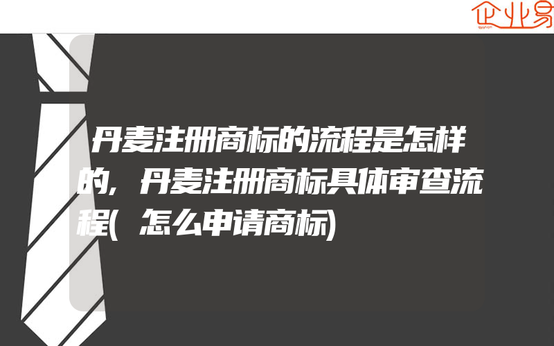 丹麦注册商标的流程是怎样的,丹麦注册商标具体审查流程(怎么申请商标)