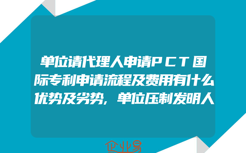 单位请代理人申请PCT国际专利申请流程及费用有什么优势及劣势,单位压制发明人的非职务发明申请怎么办