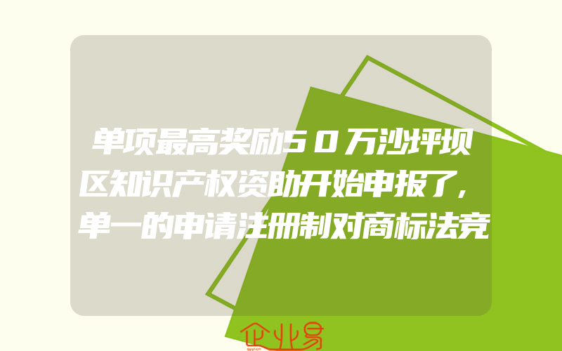 单项最高奖励50万沙坪坝区知识产权资助开始申报了,单一的申请注册制对商标法竞争政策功能的弱化(怎么申请商标)