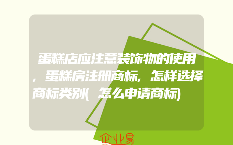 蛋糕店应注意装饰物的使用,蛋糕房注册商标,怎样选择商标类别(怎么申请商标)