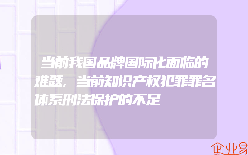 当前我国品牌国际化面临的难题,当前知识产权犯罪罪名体系刑法保护的不足