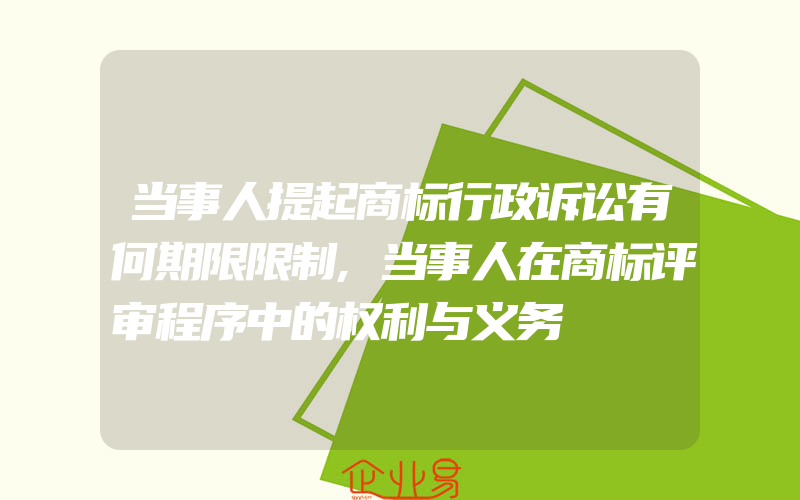 当事人提起商标行政诉讼有何期限限制,当事人在商标评审程序中的权利与义务