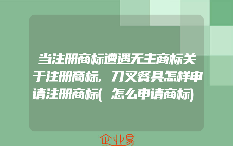 当注册商标遭遇无主商标关于注册商标,刀叉餐具怎样申请注册商标(怎么申请商标)