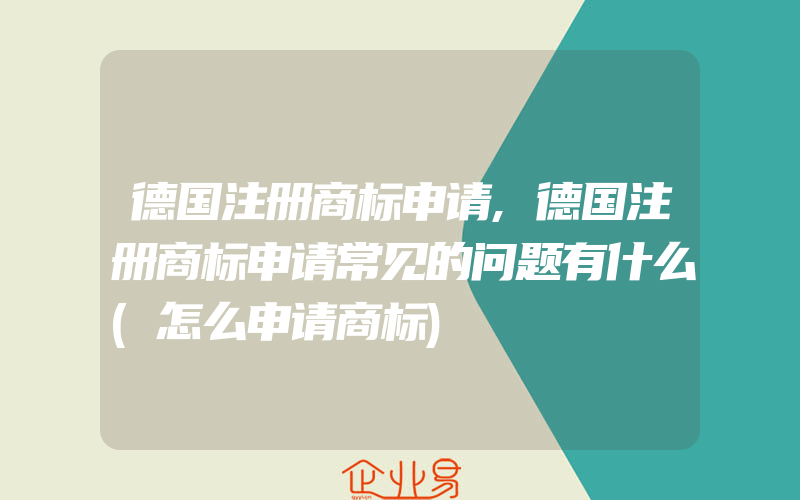 德国注册商标申请,德国注册商标申请常见的问题有什么(怎么申请商标)