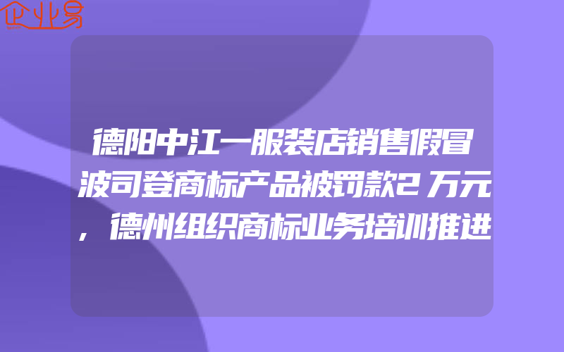 德阳中江一服装店销售假冒波司登商标产品被罚款2万元,德州组织商标业务培训推进商标品牌战略实施