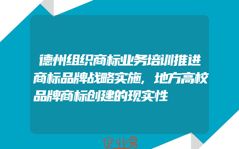 德州组织商标业务培训推进商标品牌战略实施,地方高校品牌商标创建的现实性